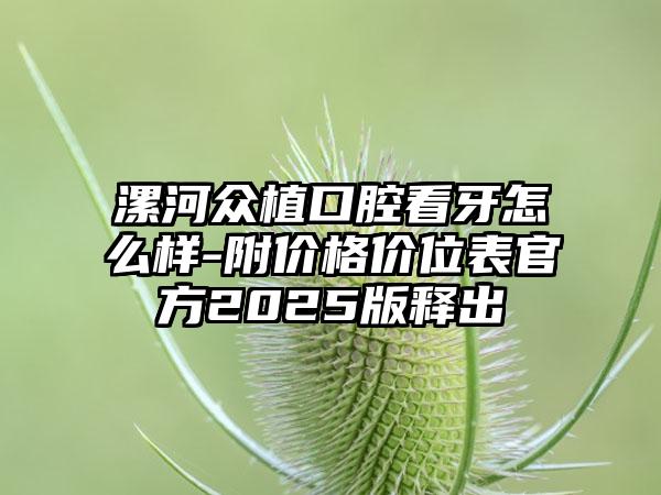 漯河众植口腔看牙怎么样-附价格价位表官方2025版释出