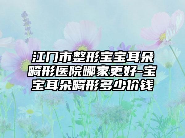 江门市整形宝宝耳朵畸形医院哪家更好-宝宝耳朵畸形多少价钱