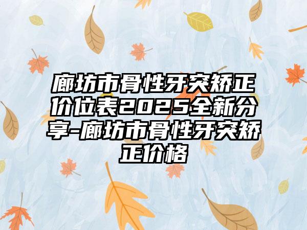廊坊市骨性牙突矫正价位表2025全新分享-廊坊市骨性牙突矫正价格