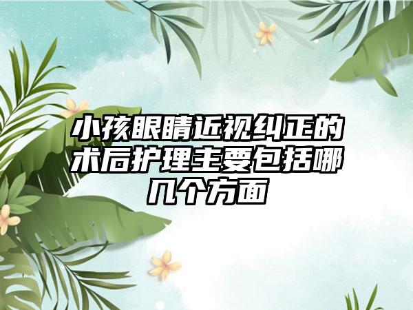 小孩眼睛近视纠正的术后护理主要包括哪几个方面