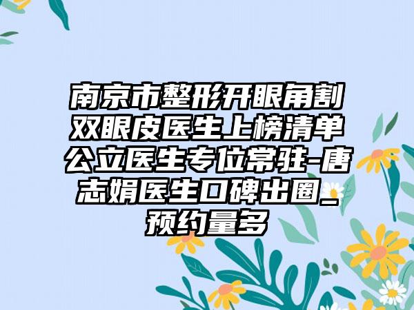 南京市整形开眼角割双眼皮医生上榜清单公立医生专位常驻-唐志娟医生口碑出圈_预约量多