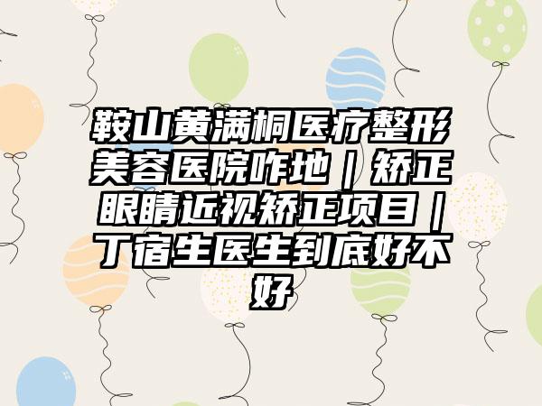 鞍山黄满桐医疗整形美容医院咋地｜矫正眼睛近视矫正项目｜丁宿生医生到底好不好