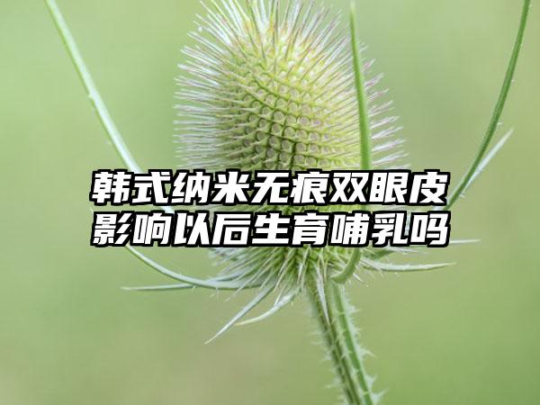 韩式纳米无痕双眼皮影响以后生育哺乳吗