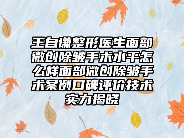 王自谦整形医生面部微创除皱手术水平怎么样面部微创除皱手术案例口碑评价技术实力揭晓