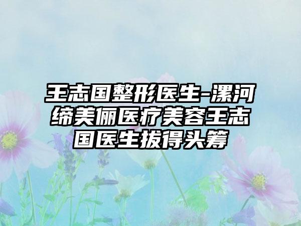 王志国整形医生-漯河缔美俪医疗美容王志国医生拔得头筹