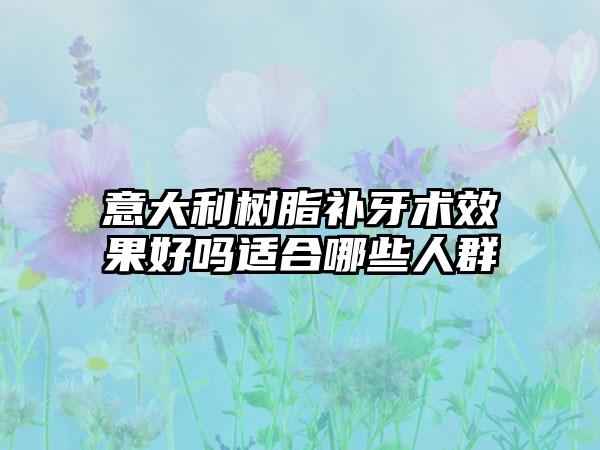 意大利树脂补牙术效果好吗适合哪些人群