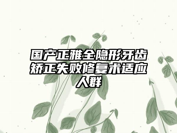 国产正雅全隐形牙齿矫正失败修复术适应人群