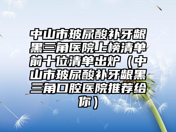 中山市玻尿酸补牙龈黑三角医院上榜清单前十位清单出炉（中山市玻尿酸补牙龈黑三角口腔医院推荐给你）