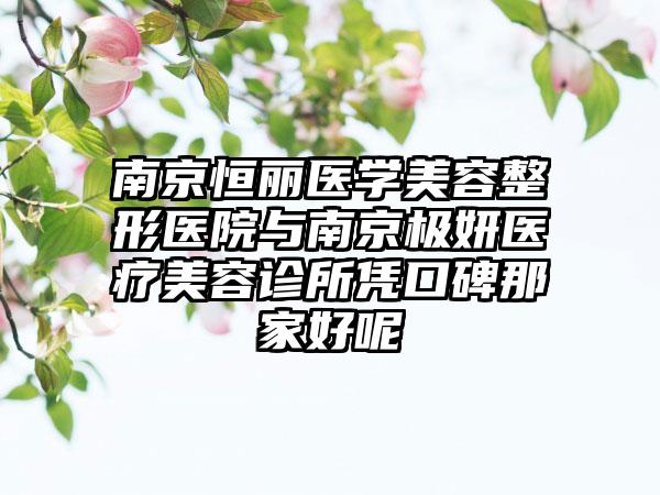 南京恒丽医学美容整形医院与南京极妍医疗美容诊所凭口碑那家好呢