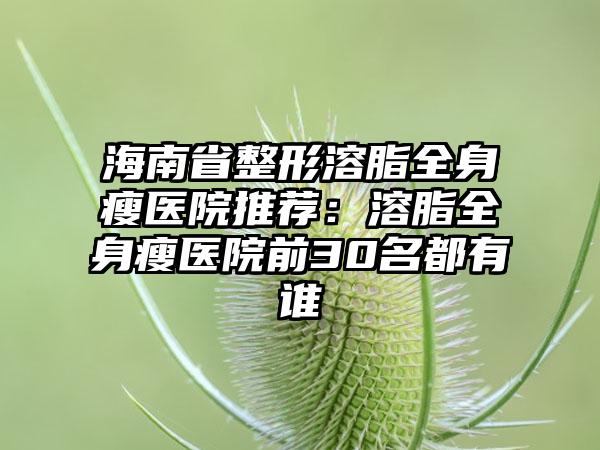 海南省整形溶脂全身瘦医院推荐：溶脂全身瘦医院前30名都有谁