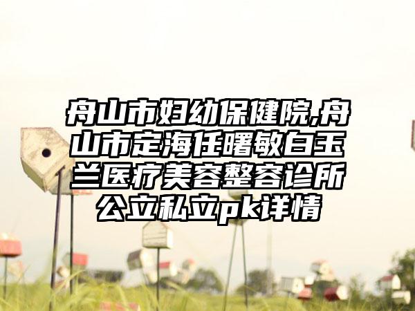 舟山市妇幼保健院,舟山市定海任曙敏白玉兰医疗美容整容诊所公立私立pk详情