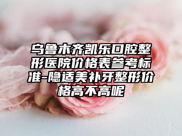 乌鲁木齐凯乐口腔整形医院价格表参考标准-隐适美补牙整形价格高不高呢