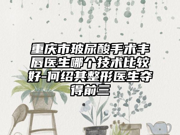 重庆市玻尿酸手术丰唇医生哪个技术比较好-何绍其整形医生夺得前三