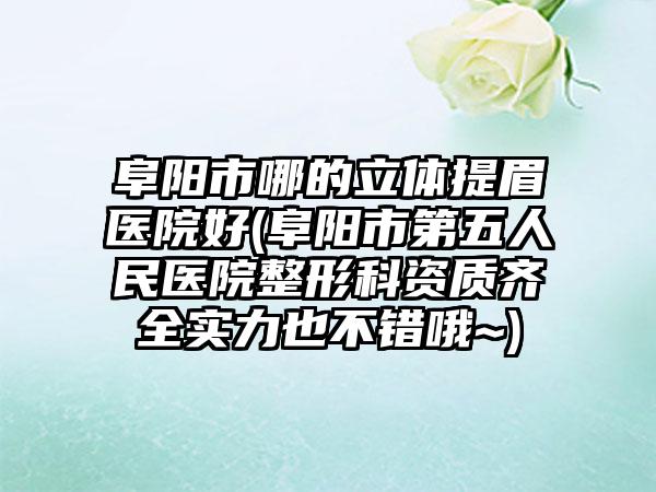 阜阳市哪的立体提眉医院好(阜阳市第五人民医院整形科资质齐全实力也不错哦~)