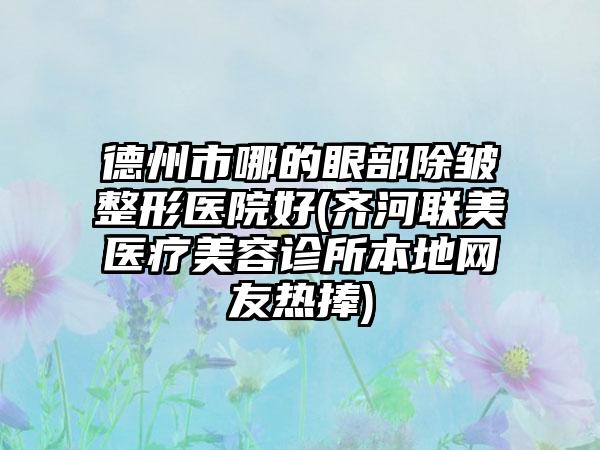 德州市哪的眼部除皱整形医院好(齐河联美医疗美容诊所本地网友热捧)