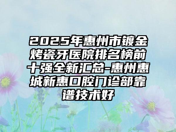 2025年惠州市镀金烤瓷牙医院排名榜前十强全新汇总-惠州惠城新惠口腔门诊部靠谱技术好