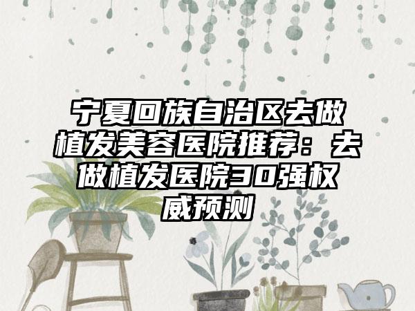 宁夏回族自治区去做植发美容医院推荐：去做植发医院30强权威预测