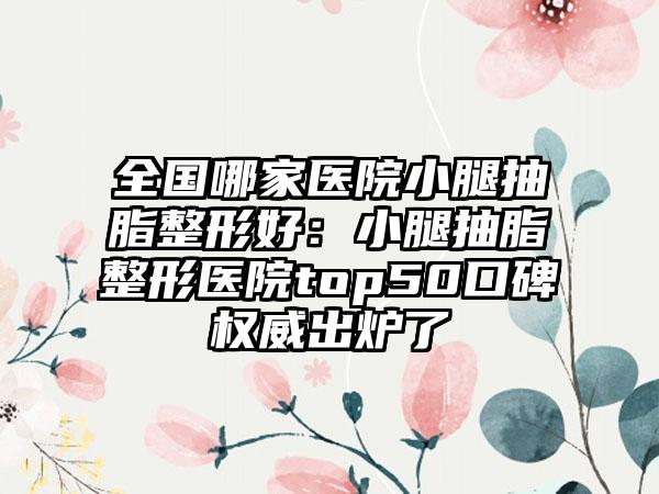 全国哪家医院小腿抽脂整形好：小腿抽脂整形医院top50口碑权威出炉了