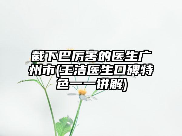 截下巴厉害的医生广州市(王洁医生口碑特色一一讲解)