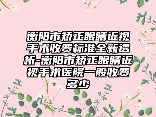 衡阳市矫正眼睛近视手术收费标准全新透析-衡阳市矫正眼睛近视手术医院一般收费多少