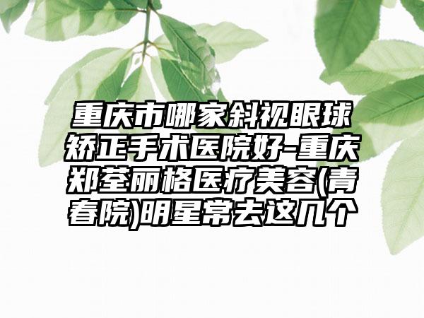 重庆市哪家斜视眼球矫正手术医院好-重庆郑荃丽格医疗美容(青春院)明星常去这几个
