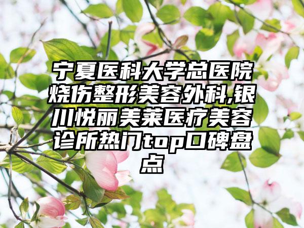 宁夏医科大学总医院烧伤整形美容外科,银川悦丽美莱医疗美容诊所热门top口碑盘点
