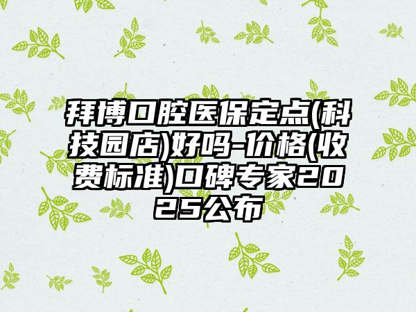 拜博口腔医保定点(科技园店)好吗-价格(收费标准)口碑专家2025公布