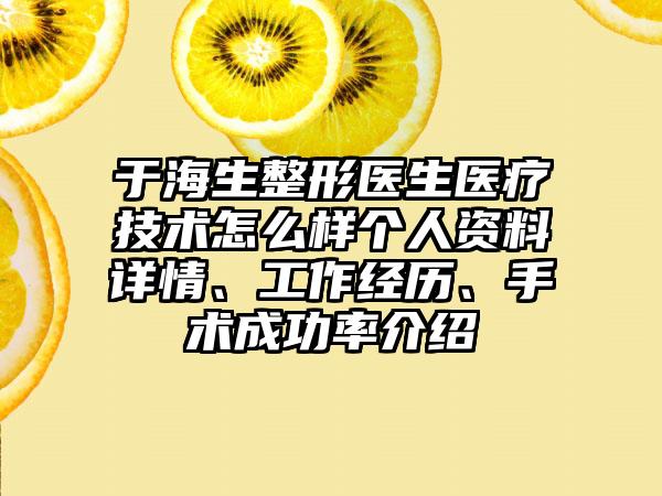 于海生整形医生医疗技术怎么样个人资料详情、工作经历、手术成功率介绍