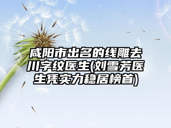 咸阳市出名的线雕去川字纹医生(刘雪芳医生凭实力稳居榜首)