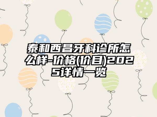 泰和西昌牙科诊所怎么样-价格(价目)2025详情一览