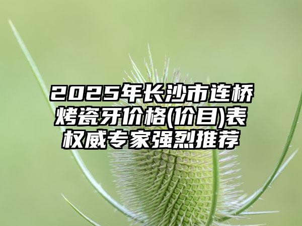 2025年长沙市连桥烤瓷牙价格(价目)表权威专家强烈推荐