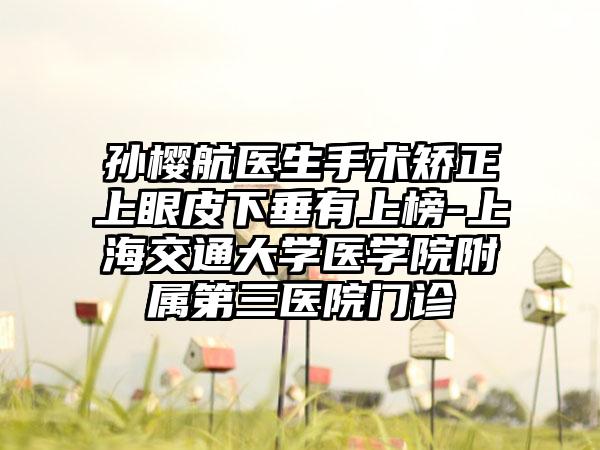 孙樱航医生手术矫正上眼皮下垂有上榜-上海交通大学医学院附属第三医院门诊