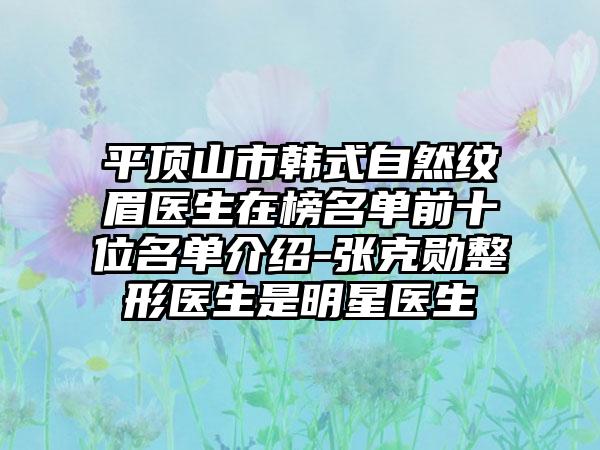 平顶山市韩式自然纹眉医生在榜名单前十位名单介绍-张克勋整形医生是明星医生