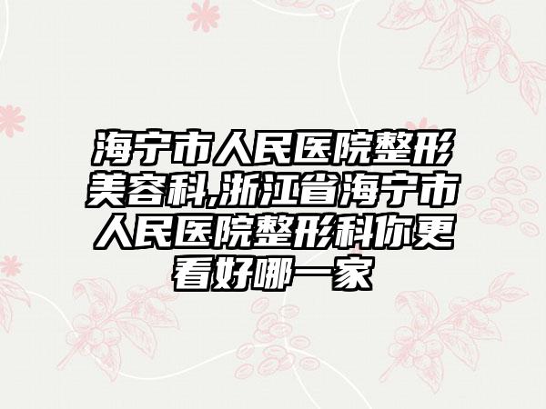海宁市人民医院整形美容科,浙江省海宁市人民医院整形科你更看好哪一家