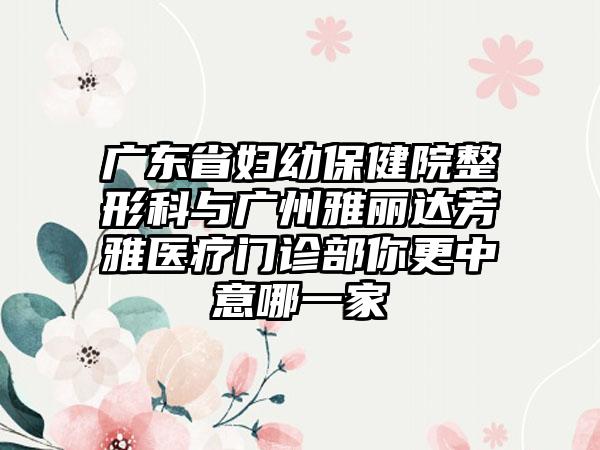 广东省妇幼保健院整形科与广州雅丽达芳雅医疗门诊部你更中意哪一家