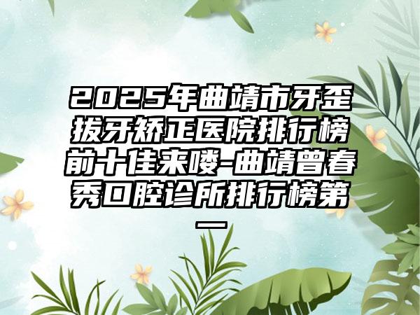 2025年曲靖市牙歪拔牙矫正医院排行榜前十佳来喽-曲靖曾春秀口腔诊所排行榜第一