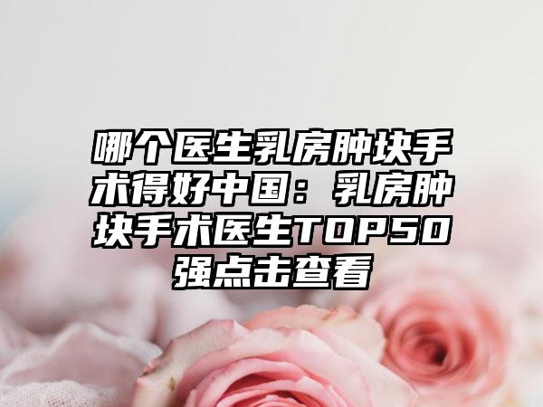 哪个医生乳房肿块手术得好中国：乳房肿块手术医生TOP50强点击查看
