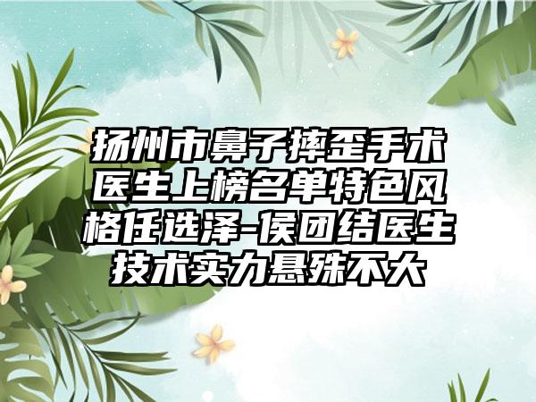 扬州市鼻子摔歪手术医生上榜名单特色风格任选泽-侯团结医生技术实力悬殊不大