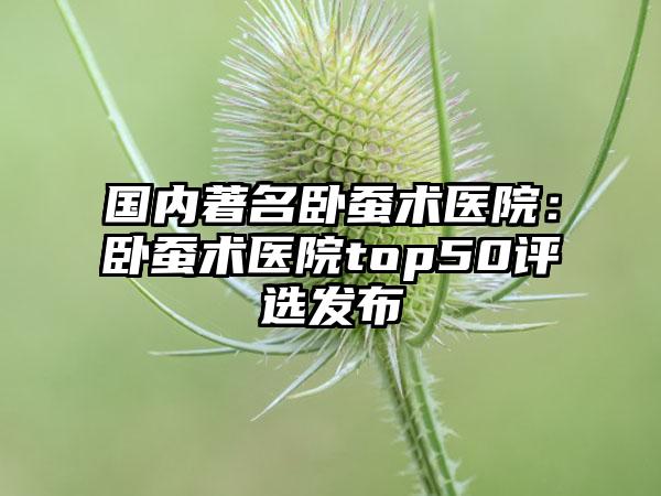 国内著名卧蚕术医院：卧蚕术医院top50评选发布
