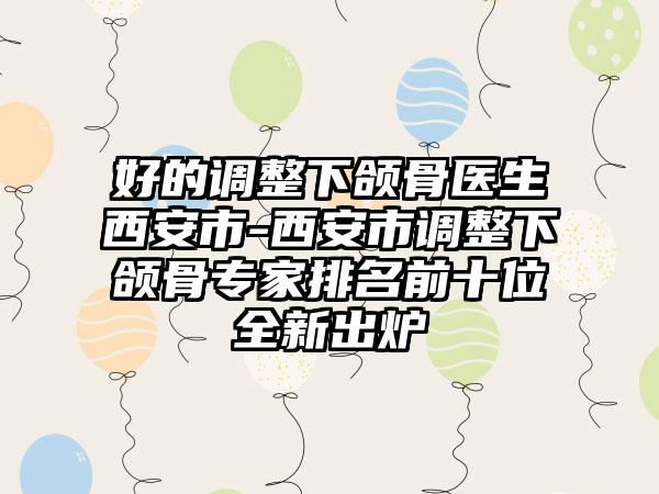 好的调整下颌骨医生西安市-西安市调整下颌骨专家排名前十位全新出炉