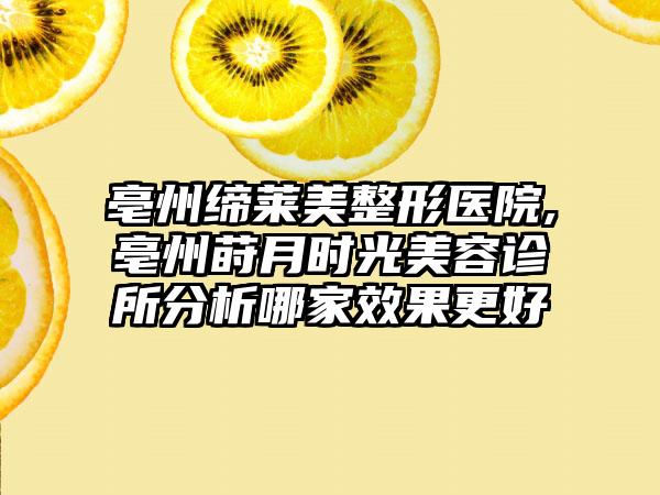 亳州缔莱美整形医院,亳州莳月时光美容诊所分析哪家效果更好