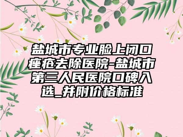 盐城市专业脸上闭口痤疮去除医院-盐城市第三人民医院口碑入选_并附价格标准
