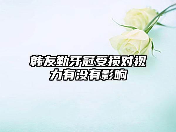 韩友勤牙冠受损对视力有没有影响