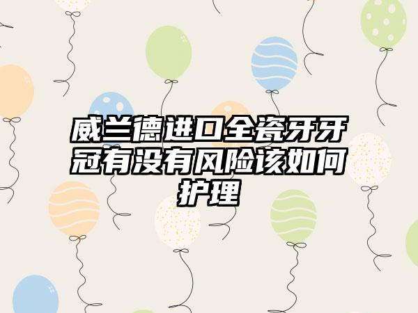 威兰德进口全瓷牙牙冠有没有风险该如何护理
