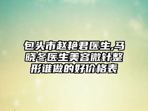 包头市赵艳君医生,马晓冬医生美容微针整形谁做的好价格表