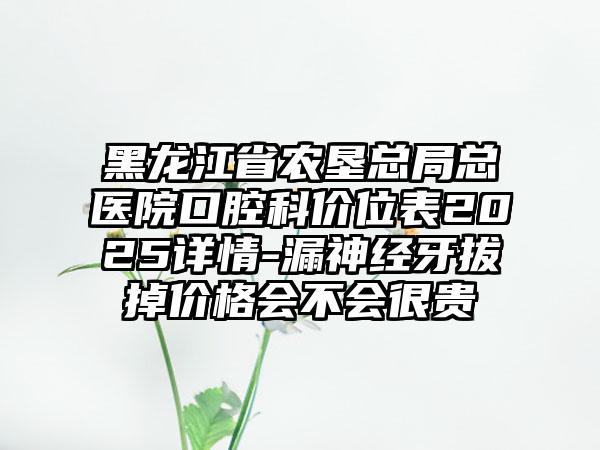 黑龙江省农垦总局总医院口腔科价位表2025详情-漏神经牙拔掉价格会不会很贵