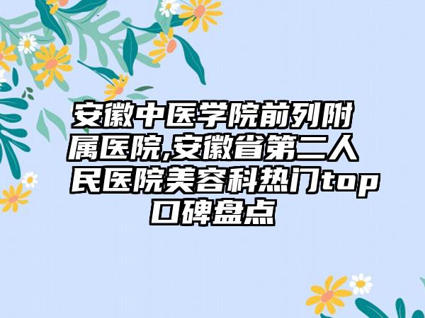 安徽中医学院前列附属医院,安徽省第二人民医院美容科热门top口碑盘点
