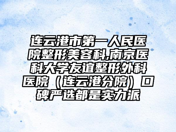 连云港市第一人民医院整形美容科,南京医科大学友谊整形外科医院（连云港分院）口碑严选都是实力派