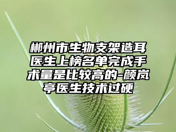 郴州市生物支架造耳医生上榜名单完成手术量是比较高的-颜岚亭医生技术过硬
