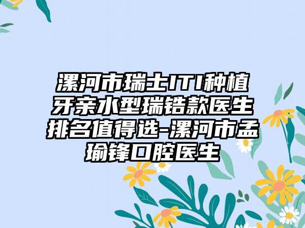 漯河市瑞士ITI种植牙亲水型瑞锆款医生排名值得选-漯河市孟瑜锋口腔医生
